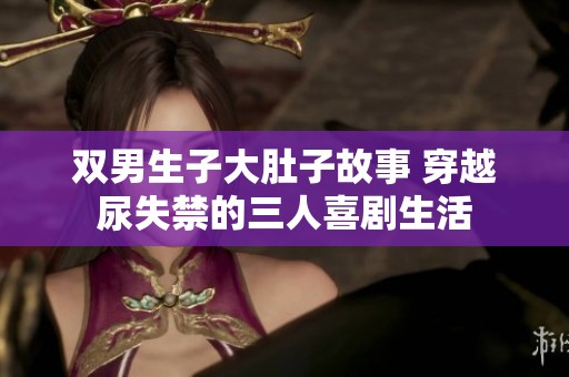 双男生子大肚子故事 穿越尿失禁的三人喜剧生活