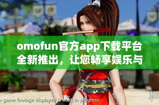 omofun官方app下载平台全新推出，让您畅享娱乐与社交乐趣