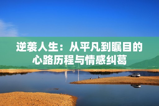 逆袭人生：从平凡到瞩目的心路历程与情感纠葛