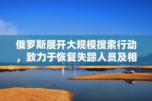 俄罗斯展开大规模搜索行动，致力于恢复失踪人员及相关线索