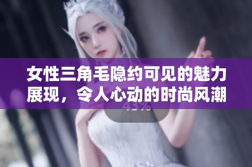 女性三角毛隐约可见的魅力展现，令人心动的时尚风潮解析