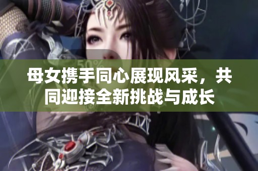 母女携手同心展现风采，共同迎接全新挑战与成长