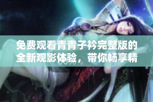 免费观看青青子衿完整版的全新观影体验，带你畅享精彩剧情
