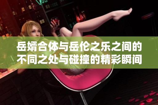 岳婿合体与岳伦之乐之间的不同之处与碰撞的精彩瞬间解析