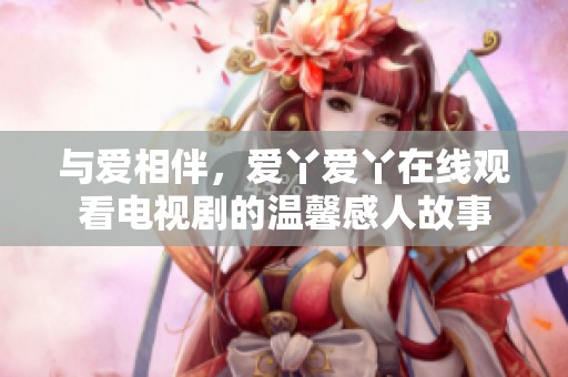 与爱相伴，爱丫爱丫在线观看电视剧的温馨感人故事