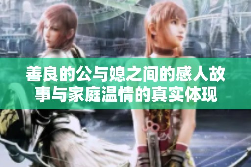善良的公与媳之间的感人故事与家庭温情的真实体现