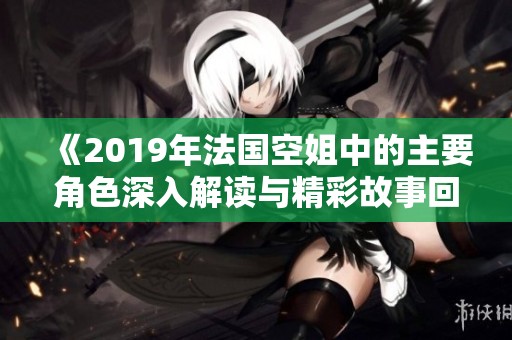 《2019年法国空姐中的主要角色深入解读与精彩故事回顾》