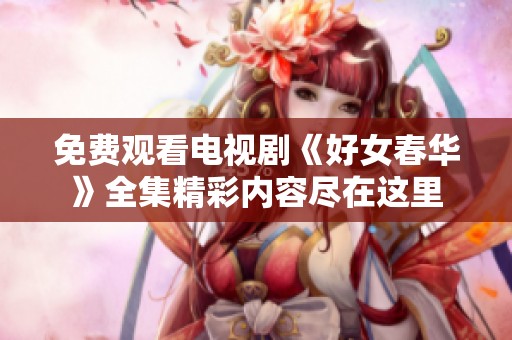 免费观看电视剧《好女春华》全集精彩内容尽在这里