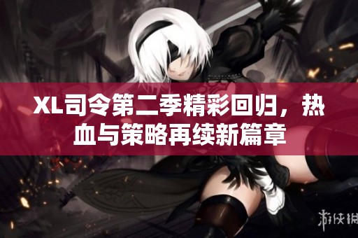 XL司令第二季精彩回归，热血与策略再续新篇章