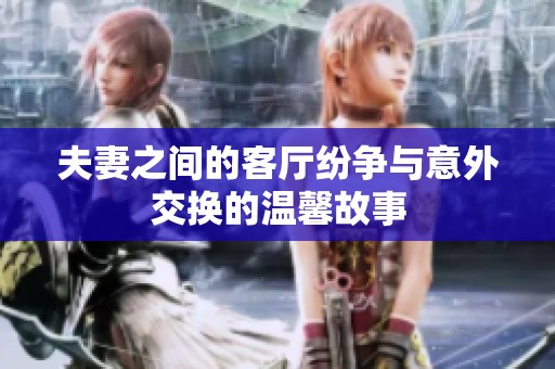 夫妻之间的客厅纷争与意外交换的温馨故事