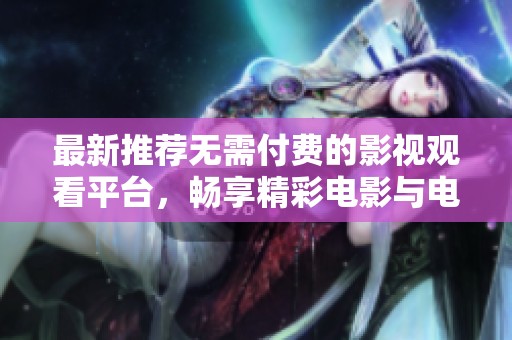 最新推荐无需付费的影视观看平台，畅享精彩电影与电视剧资源