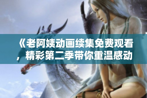 《老阿姨动画续集免费观看，精彩第二季带你重温感动时刻》