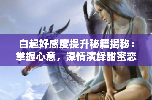 白起好感度提升秘籍揭秘：掌握心意，深情演绎甜蜜恋曲