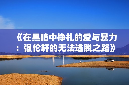 《在黑暗中挣扎的爱与暴力：强伦轩的无法逃脱之路》