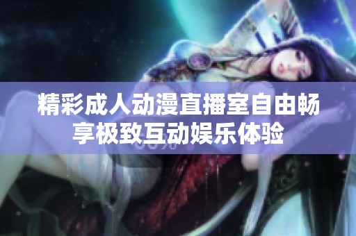 精彩成人动漫直播室自由畅享极致互动娱乐体验
