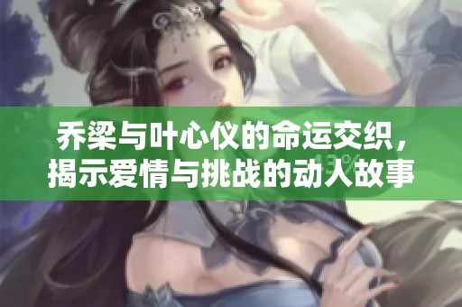 乔梁与叶心仪的命运交织，揭示爱情与挑战的动人故事