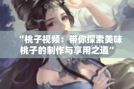 “桃子视频：带你探索美味桃子的制作与享用之道”
