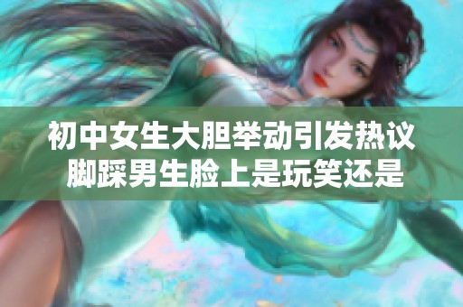 初中女生大胆举动引发热议 脚踩男生脸上是玩笑还是挑衅？