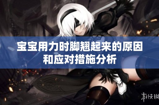 宝宝用力时脚翘起来的原因和应对措施分析