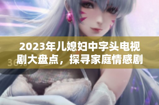 2023年儿媳妇中字头电视剧大盘点，探寻家庭情感剧的魅力与新意