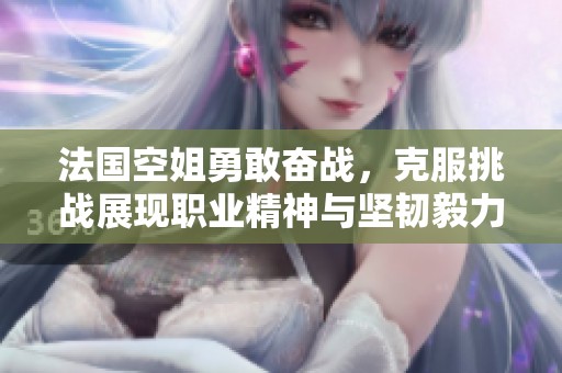 法国空姐勇敢奋战，克服挑战展现职业精神与坚韧毅力