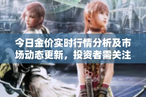 今日金价实时行情分析及市场动态更新，投资者需关注哪些趋势