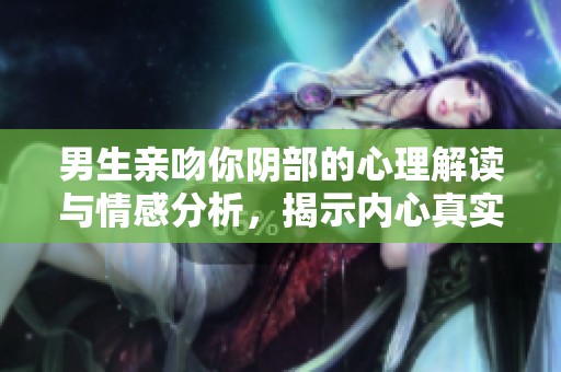 男生亲吻你阴部的心理解读与情感分析，揭示内心真实想法