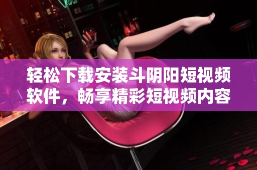 轻松下载安装斗阴阳短视频软件，畅享精彩短视频内容的全新体验