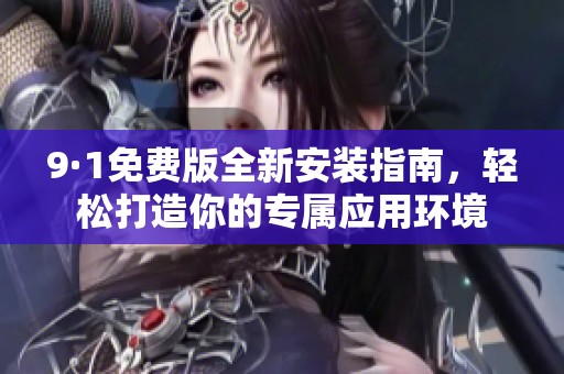 9·1免费版全新安装指南，轻松打造你的专属应用环境