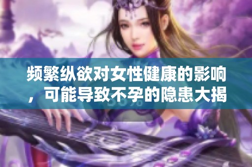频繁纵欲对女性健康的影响，可能导致不孕的隐患大揭秘