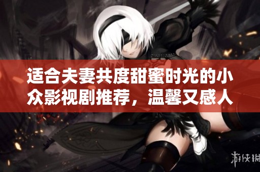 适合夫妻共度甜蜜时光的小众影视剧推荐，温馨又感人的故事等你发现