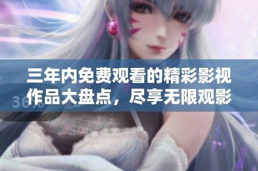 三年内免费观看的精彩影视作品大盘点，尽享无限观影乐趣