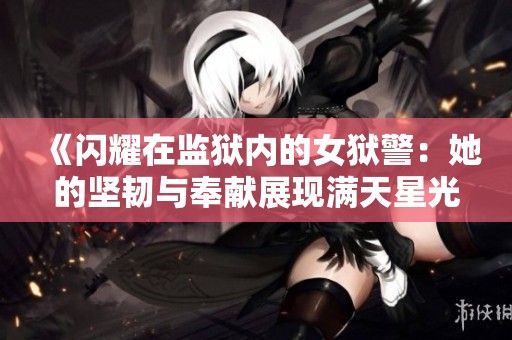 《闪耀在监狱内的女狱警：她的坚韧与奉献展现满天星光芒》