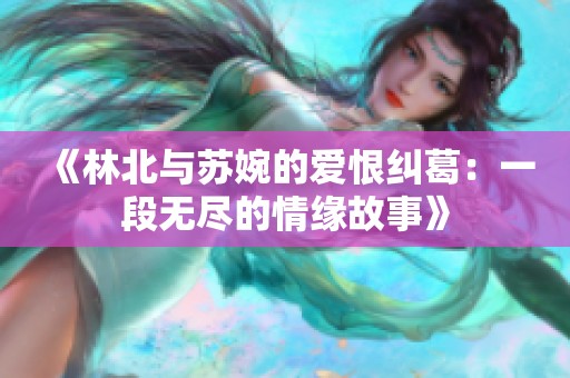 《林北与苏婉的爱恨纠葛：一段无尽的情缘故事》