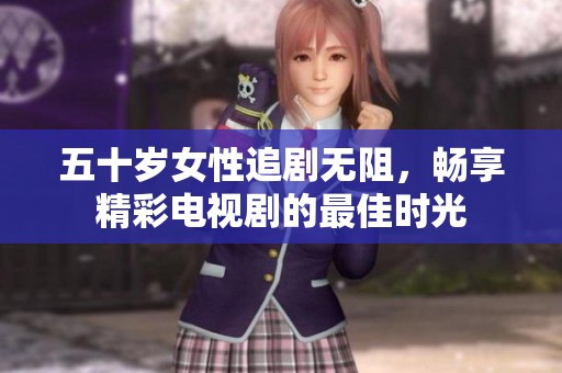 五十岁女性追剧无阻，畅享精彩电视剧的最佳时光