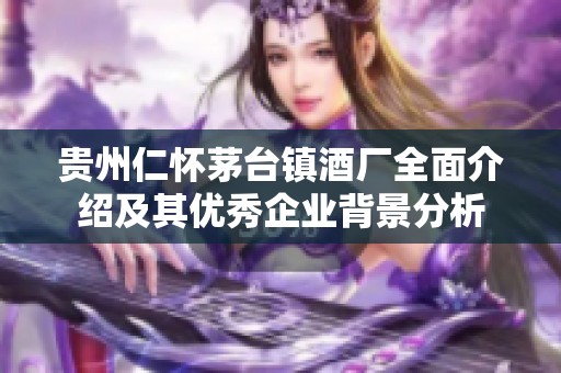 贵州仁怀茅台镇酒厂全面介绍及其优秀企业背景分析