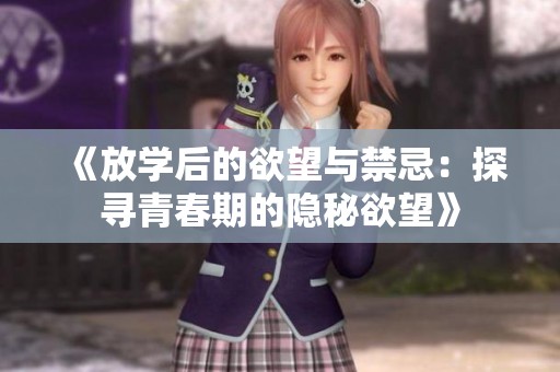 《放学后的欲望与禁忌：探寻青春期的隐秘欲望》