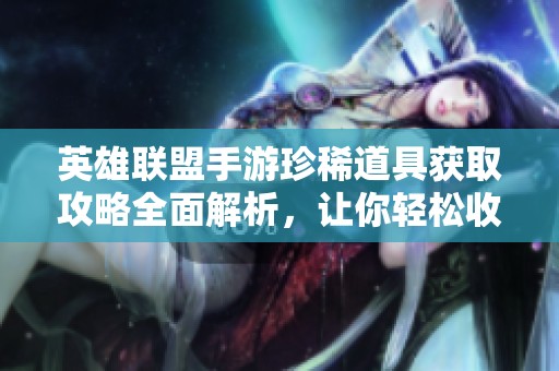 英雄联盟手游珍稀道具获取攻略全面解析，让你轻松收藏所有藏品