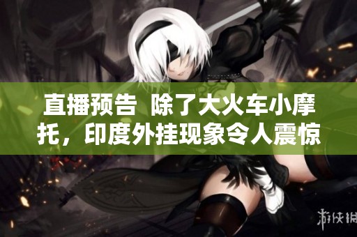 直播预告  除了大火车小摩托，印度外挂现象令人震惊与思考