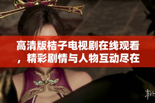 高清版桔子电视剧在线观看，精彩剧情与人物互动尽在掌握之中