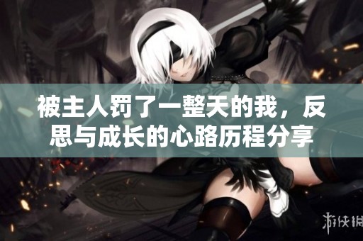 被主人罚了一整天的我，反思与成长的心路历程分享