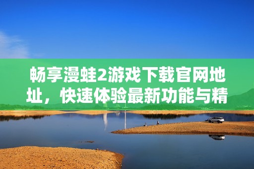 畅享漫蛙2游戏下载官网地址，快速体验最新功能与精彩内容