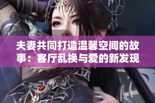 夫妻共同打造温馨空间的故事：客厅乱换与爱的新发现