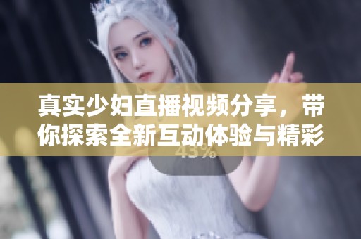 真实少妇直播视频分享，带你探索全新互动体验与精彩瞬间