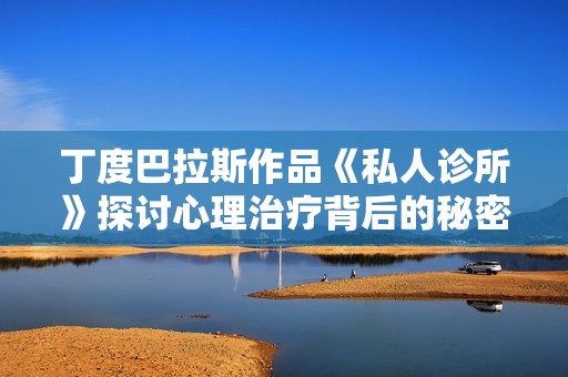 丁度巴拉斯作品《私人诊所》探讨心理治疗背后的秘密与挑战