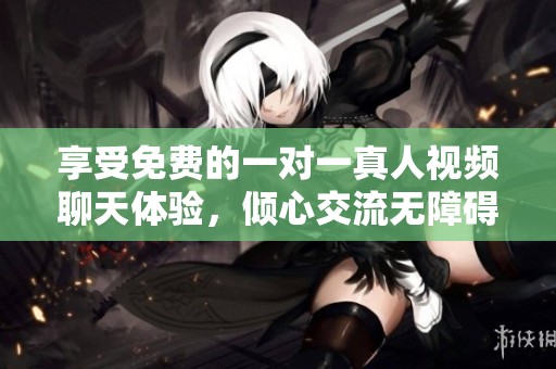 享受免费的一对一真人视频聊天体验，倾心交流无障碍