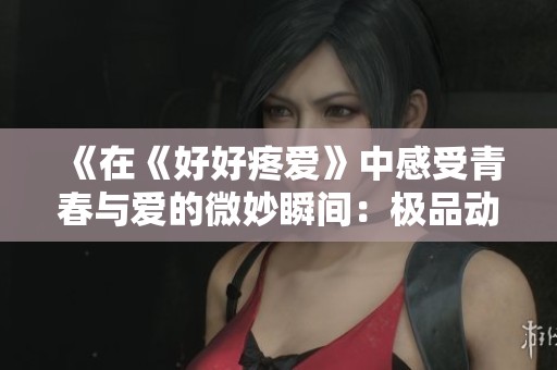 《在《好好疼爱》中感受青春与爱的微妙瞬间：极品动漫免费在线观看》