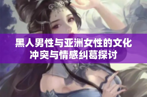 黑人男性与亚洲女性的文化冲突与情感纠葛探讨