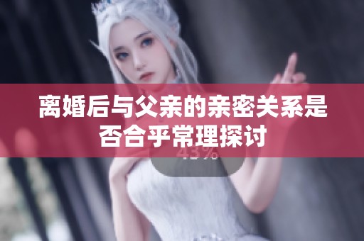 离婚后与父亲的亲密关系是否合乎常理探讨