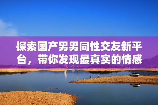 探索国产男男同性交友新平台，带你发现最真实的情感世界